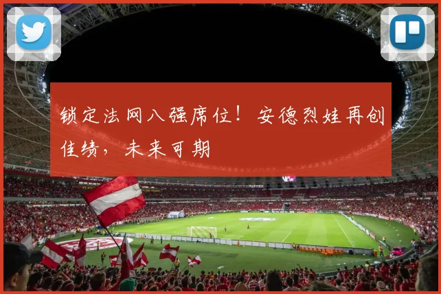 锁定法网八强席位!安德烈娃再创佳绩,未来可期