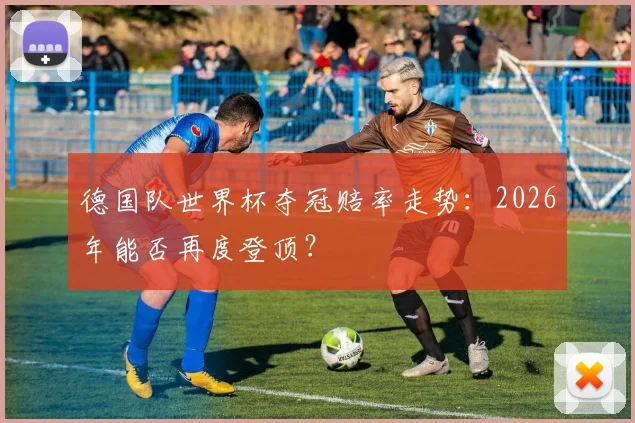 德国队世界杯夺冠赔率走势:2026年能否再度登顶?