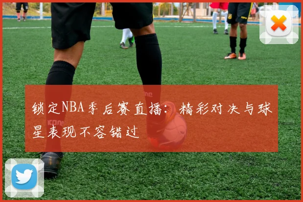 锁定NBA季后赛直播：精彩对决与球星表现不容错过