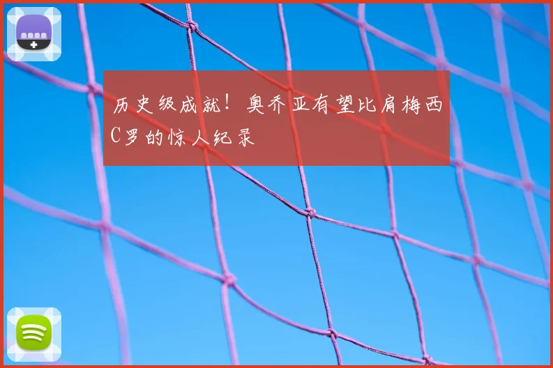 历史级成就！奥乔亚有望比肩梅西C罗的惊人纪录