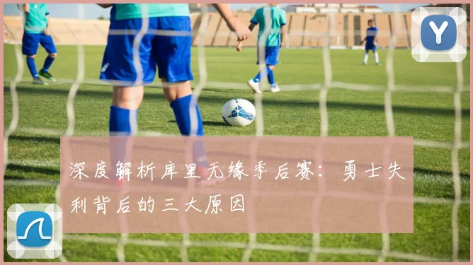 深度解析库里无缘季后赛：勇士失利背后的三大原因