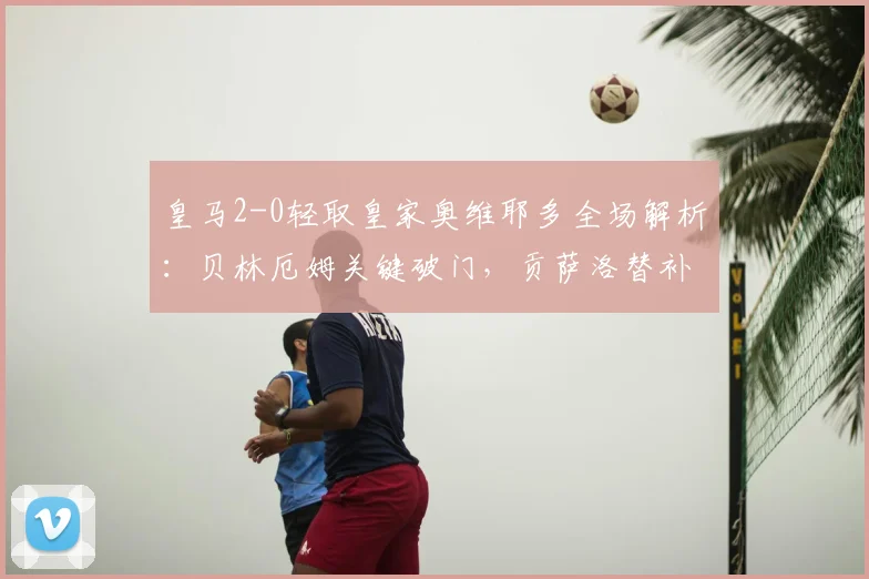 皇马2-0轻取皇家奥维耶多全场解析：贝林厄姆关键破门，贡萨洛替补建功锁定胜局