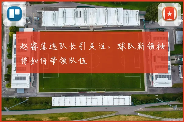 赵睿落选队长引关注，球队新领袖将如何带领队伍
