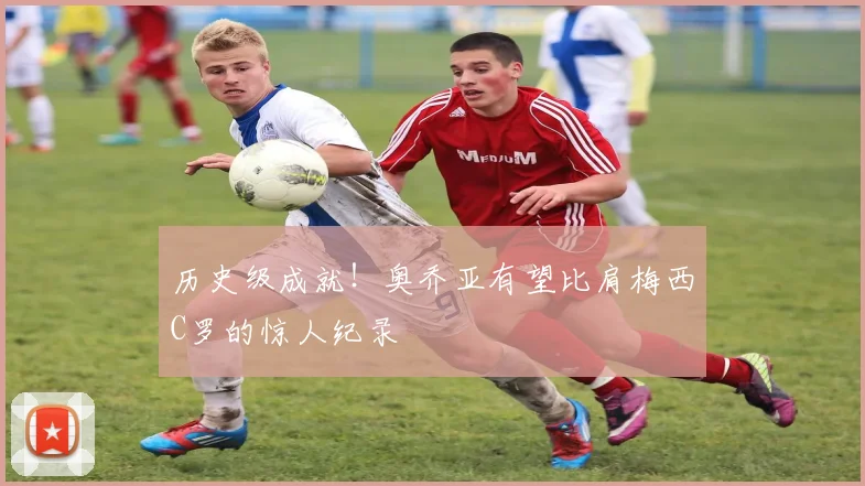 历史级成就！奥乔亚有望比肩梅西C罗的惊人纪录