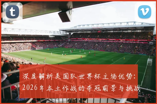 深度解析美国队世界杯主场优势：2026年本土作战的夺冠前景与挑战