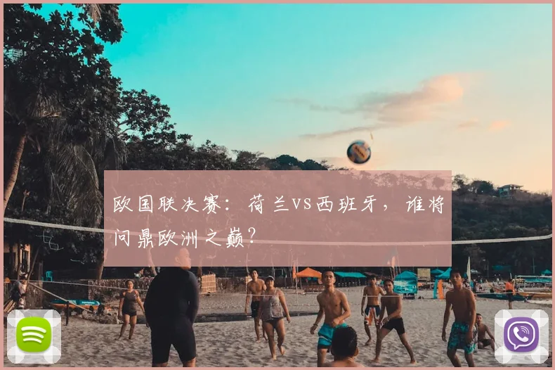 欧国联决赛：荷兰vs西班牙，谁将问鼎欧洲之巅？