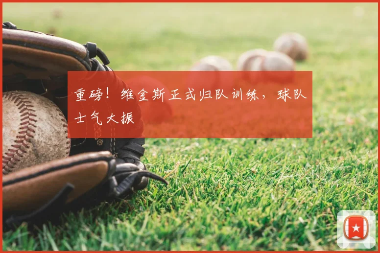 重磅！维金斯正式归队训练，球队士气大振