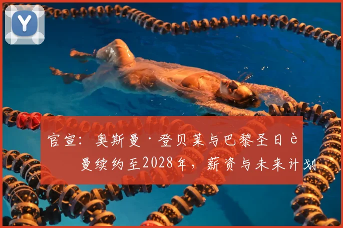 官宣:奥斯曼·登贝莱与巴黎圣日耳曼续约至2028年,薪资与未来计划曝光