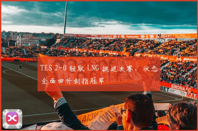 TES 2-0 轻取 LNG 挺进决赛，状态全面回升剑指冠军