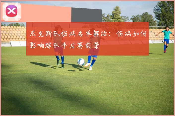 尼克斯队伤病名单解读:伤病如何影响球队季后赛前景