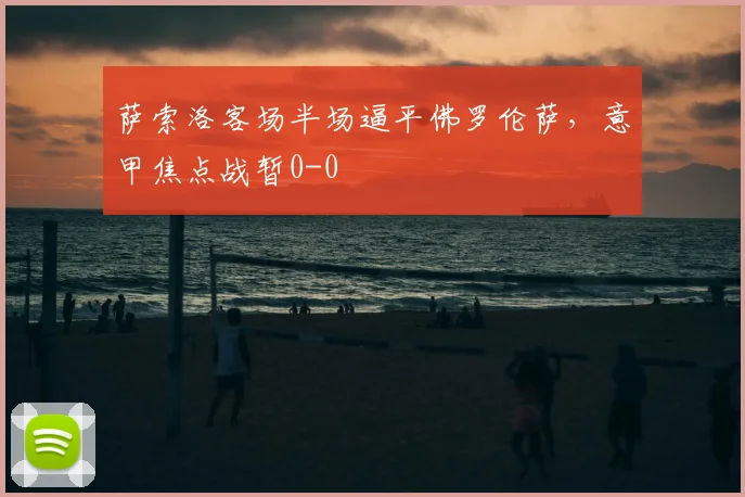 萨索洛客场半场逼平佛罗伦萨,意甲焦点战暂0-0