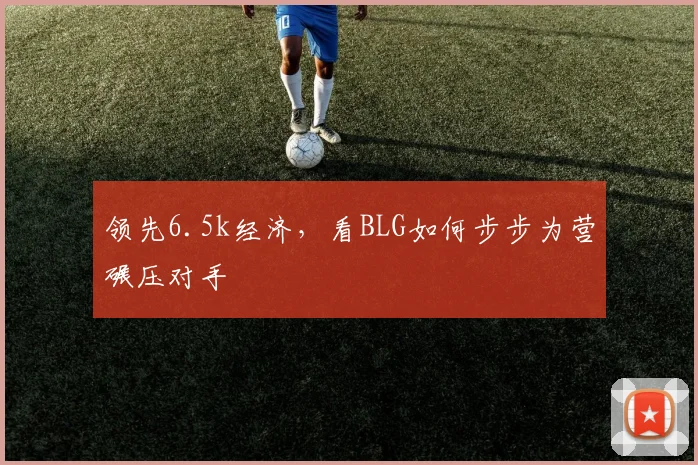 领先6.5k经济，看BLG如何步步为营碾压对手