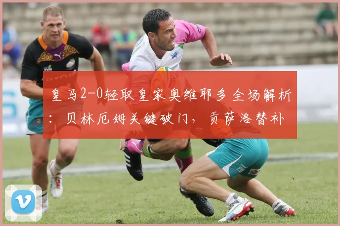 皇马2-0轻取皇家奥维耶多全场解析：贝林厄姆关键破门，贡萨洛替补建功锁定胜局