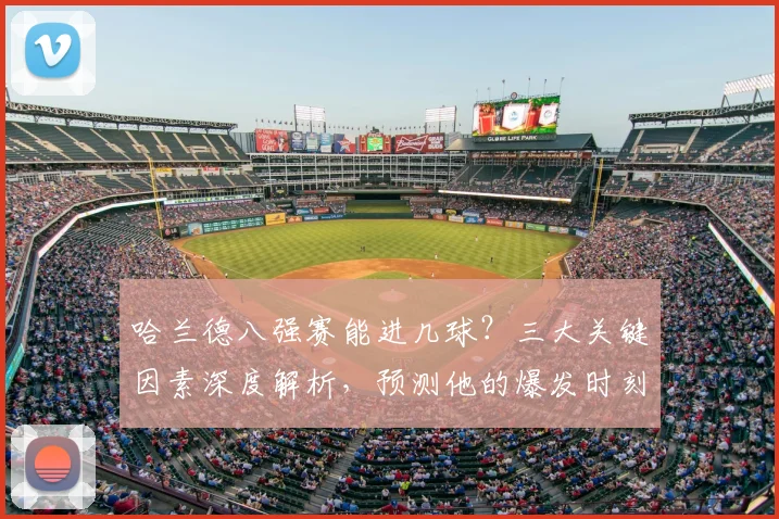 哈兰德八强赛能进几球？三大关键因素深度解析，预测他的爆发时刻
