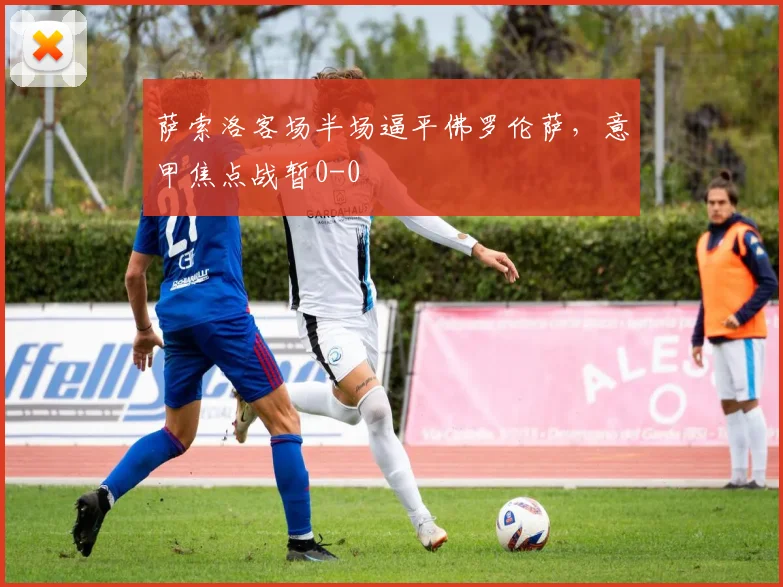 萨索洛客场半场逼平佛罗伦萨，意甲焦点战暂0-0