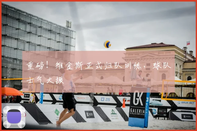 重磅！维金斯正式归队训练，球队士气大振