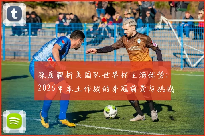 深度解析美国队世界杯主场优势:2026年本土作战的夺冠前景与挑战