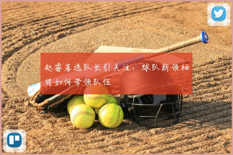 赵睿落选队长引关注,球队新领袖将如何带领队伍