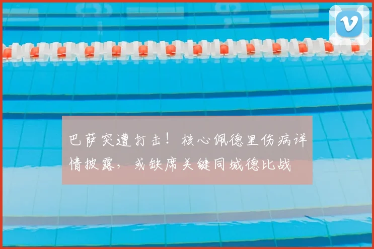 巴萨突遭打击！核心佩德里伤病详情披露，或缺席关键同城德比战