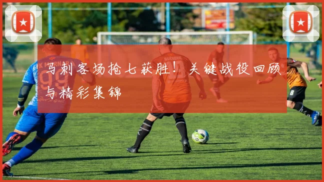 马刺客场抢七获胜！关键战役回顾与精彩集锦