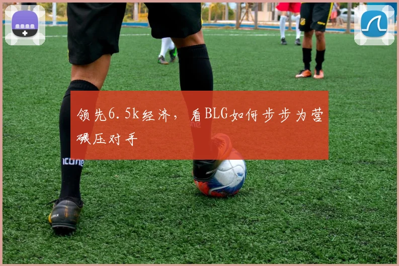 领先6.5k经济，看BLG如何步步为营碾压对手