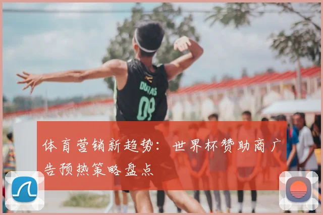 体育营销新趋势：世界杯赞助商广告预热策略盘点