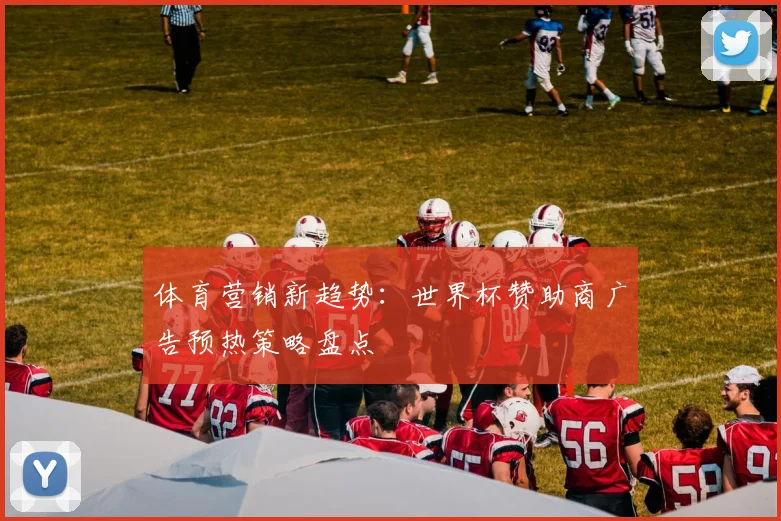 体育营销新趋势：世界杯赞助商广告预热策略盘点