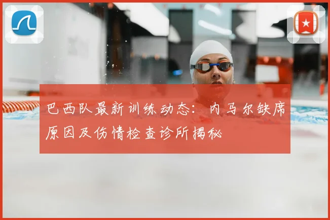 巴西队最新训练动态：内马尔缺席原因及伤情检查诊所揭秘