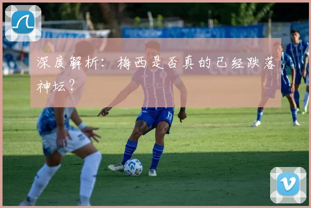 深度解析:梅西是否真的已经跌落神坛?