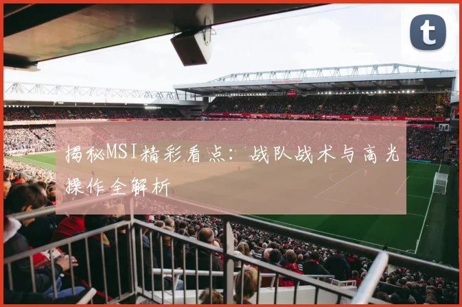 揭秘MSI精彩看点:战队战术与高光操作全解析