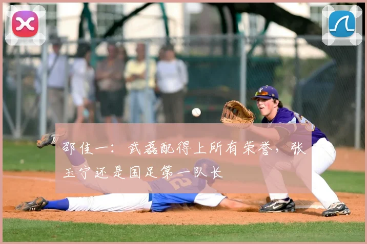 邵佳一：武磊配得上所有荣誉，张玉宁还是国足第一队长