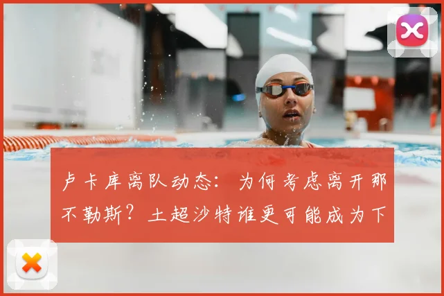 卢卡库离队动态：为何考虑离开那不勒斯？土超沙特谁更可能成为下家？